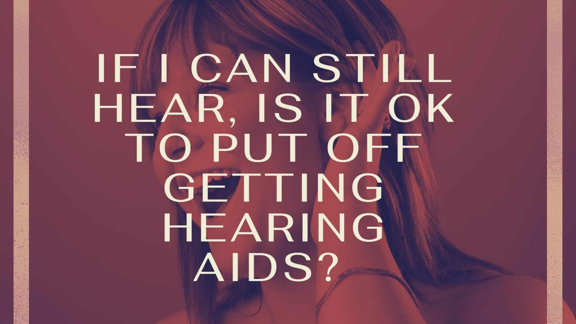 If I Can Still Hear, Is It OK to Put Off Getting Hearing Aids