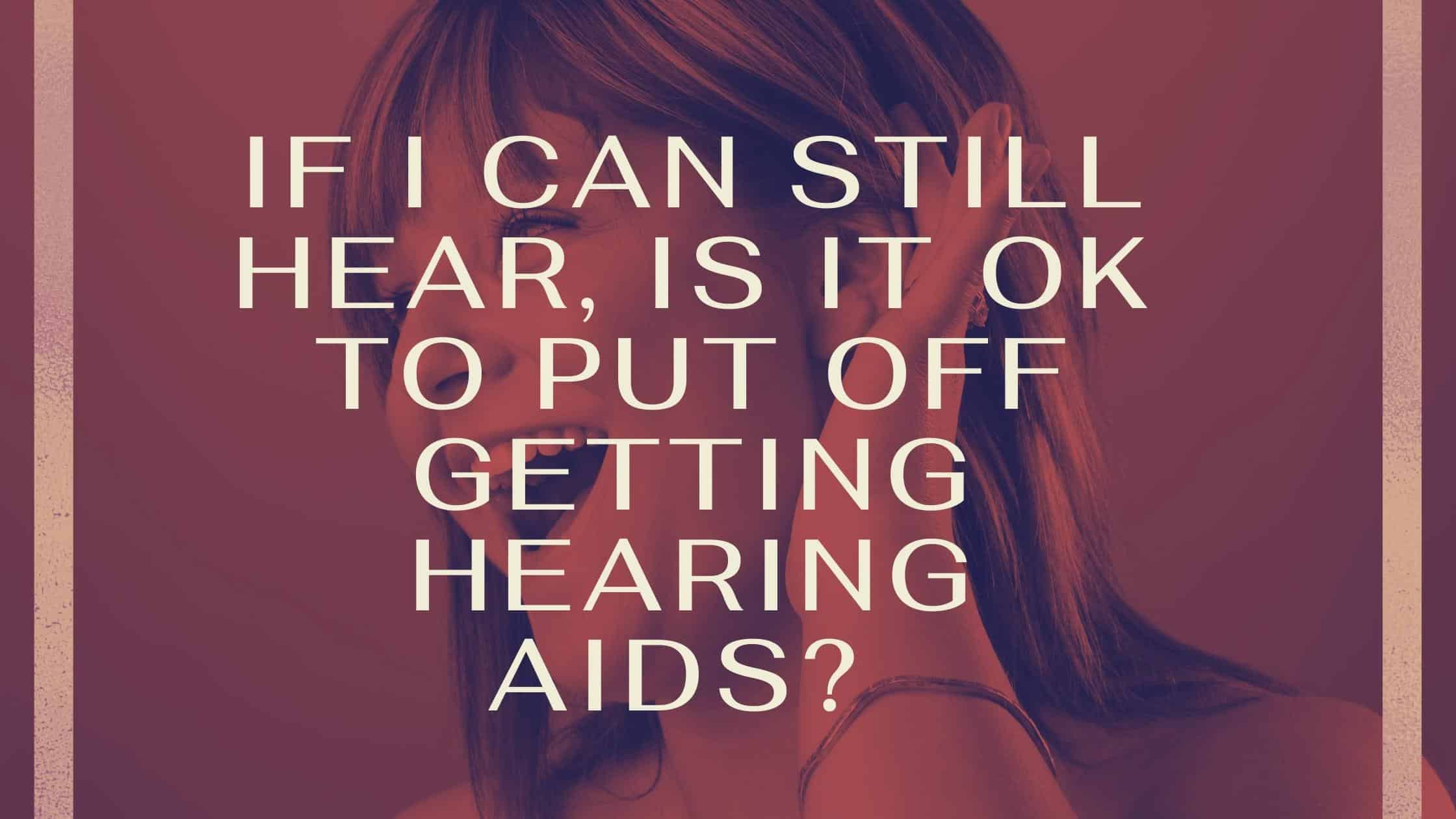 If I Can Still Hear, Is It OK to Put Off Getting Hearing Aids